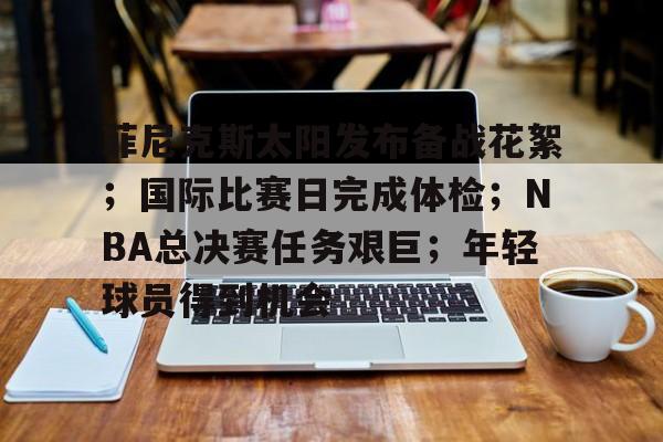 关于菲尼克斯太阳发布备战花絮;国际比赛日完成体检;NBA总决赛任务艰巨;年轻球员得到机会的信息-米兰体育 关于菲尼克斯太阳发布备战花絮;国际比赛日完成体检;NBA总决赛任务艰巨;年轻球员得到机会的信息-米兰体育