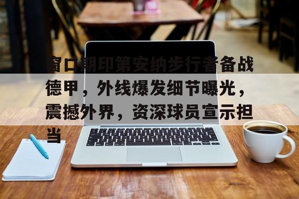 窗口期印第安纳步行者备战德甲，外线爆发细节曝光，震撼外界，资深球员宣示担当的简单介绍-米兰体育入口