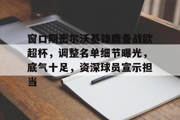 包含窗口期密尔沃基雄鹿备战欧超杯，调整名单细节曝光，底气十足，资深球员宣示担当的词条-米兰体育中国官网