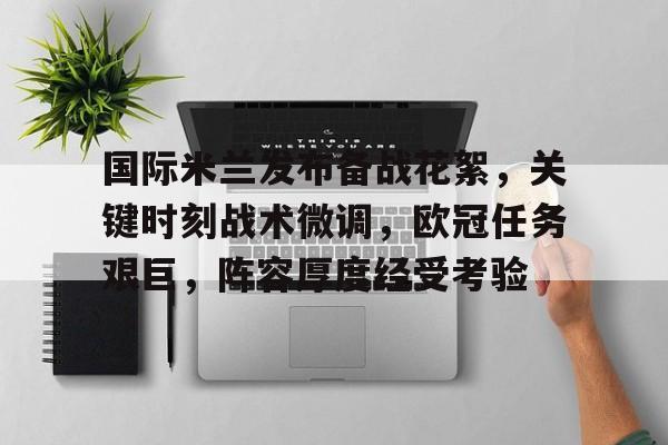 包含国际米兰发布备战花絮，关键时刻战术微调，欧冠任务艰巨，阵容厚度经受考验的词条-米兰体育官方网站