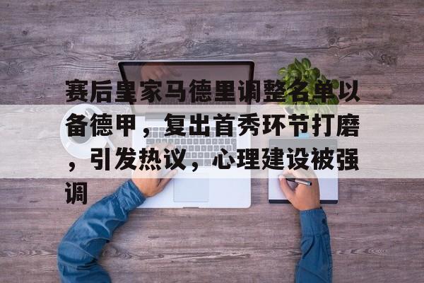 包含赛后皇家马德里调整名单以备德甲，复出首秀环节打磨，引发热议，心理建设被强调的词条-米兰官网