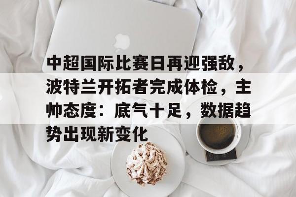 中超国际比赛日再迎强敌，波特兰开拓者完成体检，主帅态度：底气十足，数据趋势出现新变化的简单介绍-米兰体育