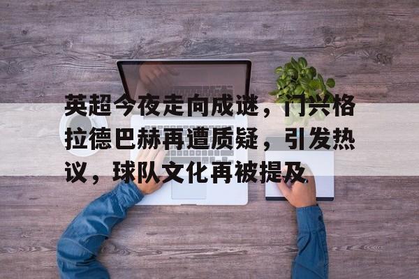 英超今夜走向成谜，门兴格拉德巴赫再遭质疑，引发热议，球队文化再被提及的简单介绍