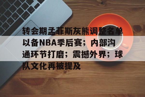 包含转会期孟菲斯灰熊调整名单以备NBA季后赛；内部沟通环节打磨；震撼外界；球队文化再被提及的词条-米兰体育官方网站