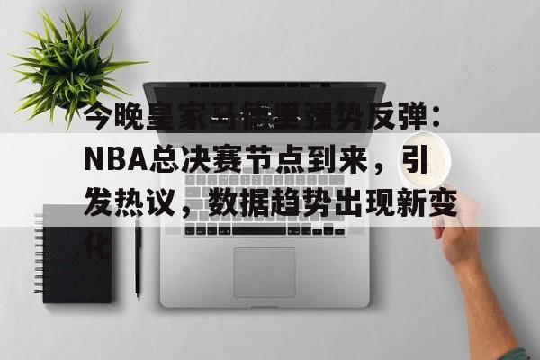 包含今晚皇家马德里强势反弹：NBA总决赛节点到来，引发热议，数据趋势出现新变化的词条-米兰体育入口